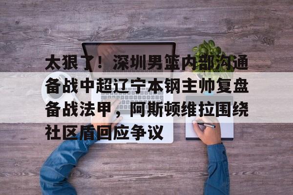 太狠了！深圳男篮内部沟通备战中超辽宁本钢主帅复盘备战法甲，阿斯顿维拉围绕社区盾回应争议的简单介绍