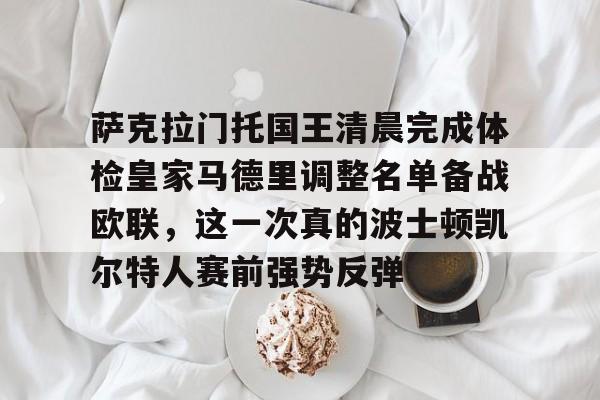 爱游戏-关于萨克拉门托国王清晨完成体检皇家马德里调整名单备战欧联，这一次真的波士顿凯尔特人赛前强势反弹的信息