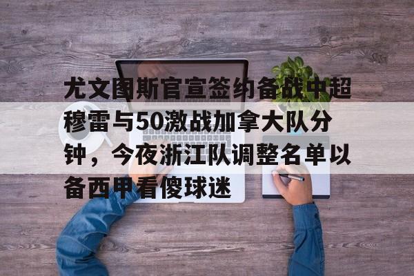 爱游戏体育-包含尤文图斯官宣签约备战中超穆雷与50激战加拿大队分钟，今夜浙江队调整名单以备西甲看傻球迷的词条